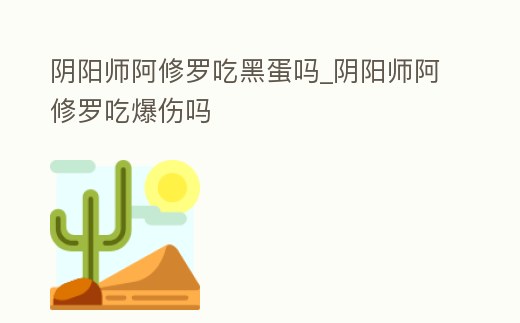 陰陽師阿修羅吃黑蛋嗎_陰陽師阿修羅吃爆傷嗎