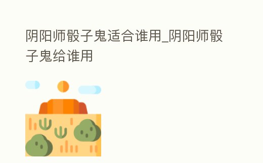 陰陽師骰子鬼適合誰用_陰陽師骰子鬼給誰用