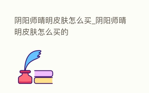 陰陽師晴明皮膚怎么買_陰陽師晴明皮膚怎么買的