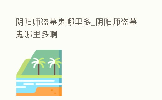 陰陽師盜墓鬼哪里多_陰陽師盜墓鬼哪里多啊