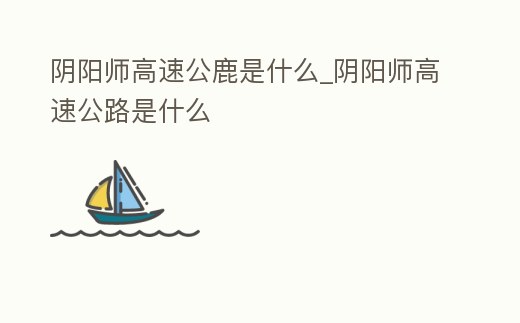 陰陽師高速公鹿是什么_陰陽師高速公路是什么