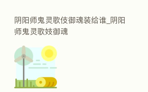 陰陽師鬼靈歌伎御魂裝給誰_陰陽師鬼靈歌妓御魂