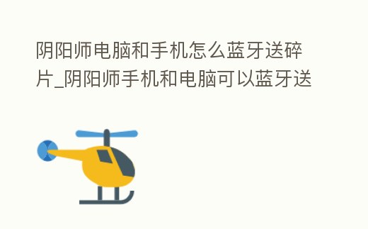 陰陽師電腦和手機怎么藍牙送碎片_陰陽師手機和電腦可以藍牙送碎片的嗎