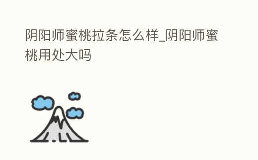 陰陽師蜜桃拉條怎么樣_陰陽師蜜桃用處大嗎