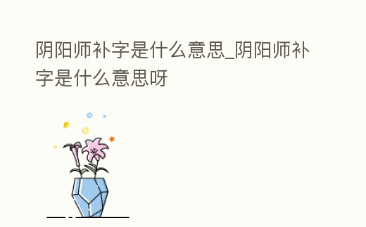 陰陽師補字是什么意思_陰陽師補字是什么意思呀