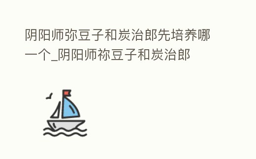 陰陽師彌豆子和炭治郎先培養(yǎng)哪一個(gè)_陰陽師禰豆子和炭治郎