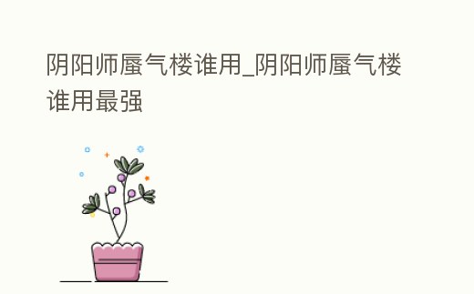 陰陽師蜃氣樓誰用_陰陽師蜃氣樓誰用最強