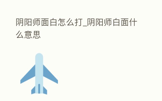 陰陽師面白怎么打_陰陽師白面什么意思