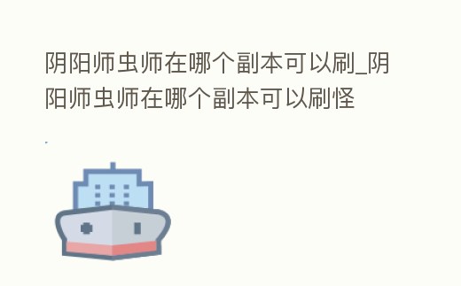 陰陽師蟲師在哪個副本可以刷_陰陽師蟲師在哪個副本可以刷怪