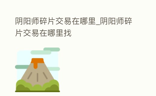 陰陽師碎片交易在哪里_陰陽師碎片交易在哪里找