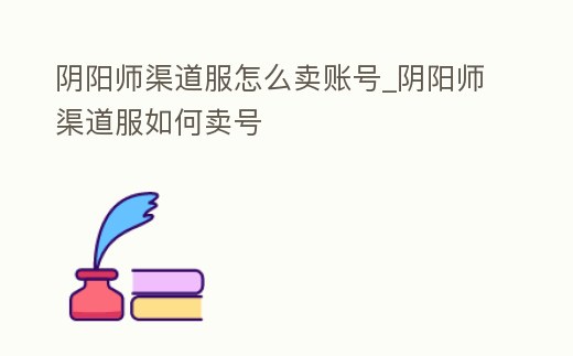 陰陽師渠道服怎么賣賬號_陰陽師渠道服如何賣號