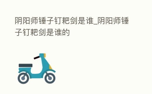 陰陽師錘子釘耙劍是誰_陰陽師錘子釘耙劍是誰的