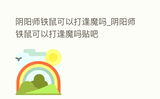 陰陽師鐵鼠可以打逢魔嗎_陰陽師鐵鼠可以打逢魔嗎貼吧