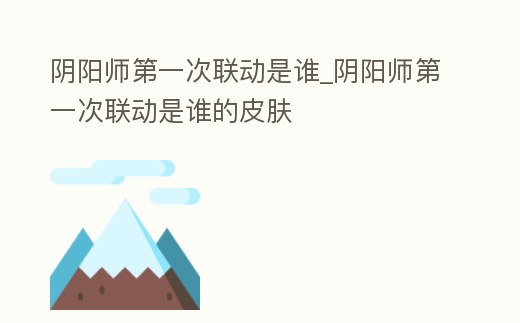 陰陽師第一次聯動是誰_陰陽師第一次聯動是誰的皮膚