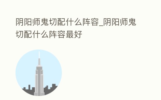 陰陽師鬼切配什么陣容_陰陽師鬼切配什么陣容最好