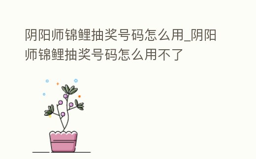 陰陽師錦鯉抽獎號碼怎么用_陰陽師錦鯉抽獎號碼怎么用不了