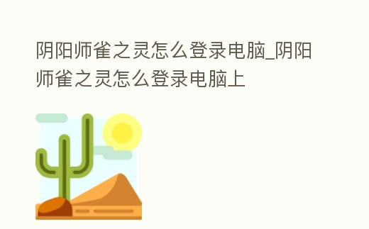 陰陽師雀之靈怎么登錄電腦_陰陽師雀之靈怎么登錄電腦上