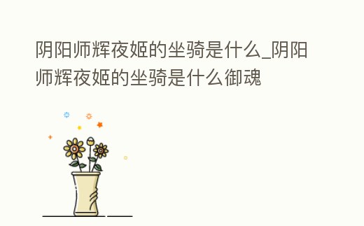 陰陽師輝夜姬的坐騎是什么_陰陽師輝夜姬的坐騎是什么御魂