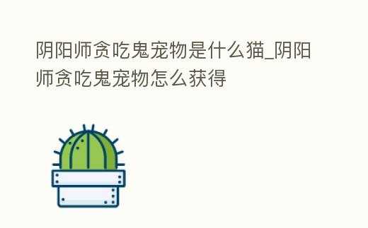 陰陽師貪吃鬼寵物是什么貓_陰陽師貪吃鬼寵物怎么獲得