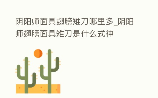 陰陽師面具翅膀雉刀哪里多_陰陽師翅膀面具雉刀是什么式神