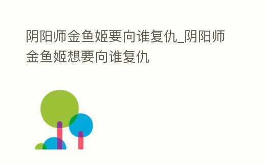 陰陽師金魚姬要向誰復仇_陰陽師金魚姬想要向誰復仇