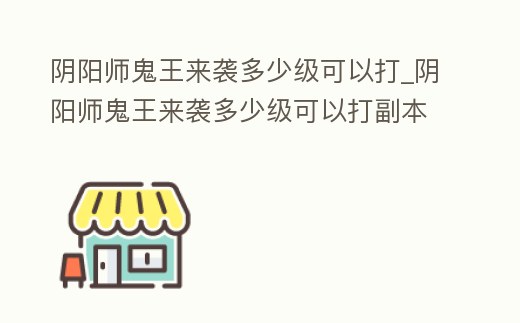 陰陽師鬼王來襲多少級可以打_陰陽師鬼王來襲多少級可以打副本