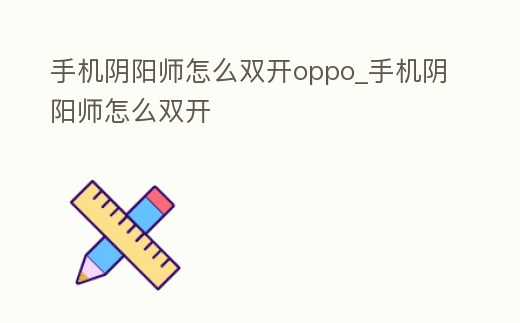 手機陰陽師怎么雙開oppo_手機陰陽師怎么雙開