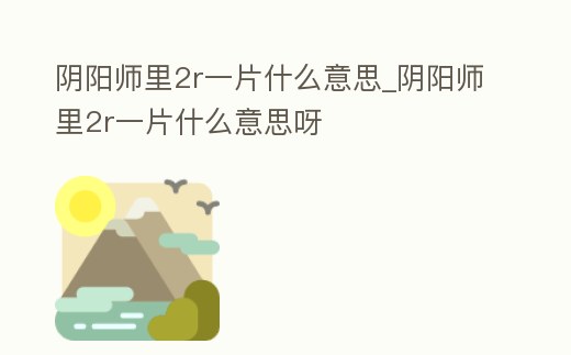 陰陽師里2r一片什么意思_陰陽師里2r一片什么意思呀