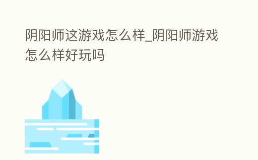 陰陽師這游戲怎么樣_陰陽師游戲怎么樣好玩嗎