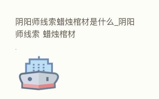 陰陽師線索蠟燭棺材是什么_陰陽師線索 蠟燭棺材