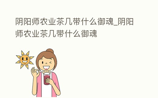 陰陽師農業茶幾帶什么御魂_陰陽師農業茶幾帶什么御魂