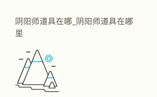 陰陽師道具在哪_陰陽師道具在哪里