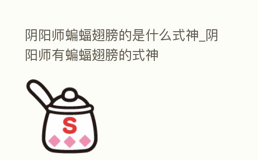 陰陽師蝙蝠翅膀的是什么式神_陰陽師有蝙蝠翅膀的式神