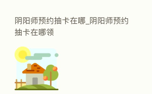 陰陽師預約抽卡在哪_陰陽師預約抽卡在哪領