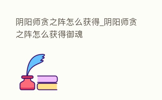 陰陽(yáng)師貪之陣怎么獲得_陰陽(yáng)師貪之陣怎么獲得御魂