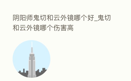 陰陽師鬼切和云外鏡哪個好_鬼切和云外鏡哪個傷害高