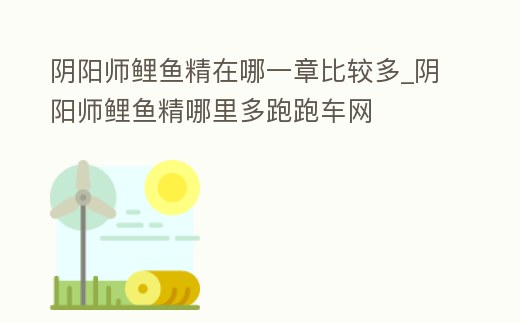 陰陽師鯉魚精在哪一章比較多_陰陽師鯉魚精哪里多跑跑車網