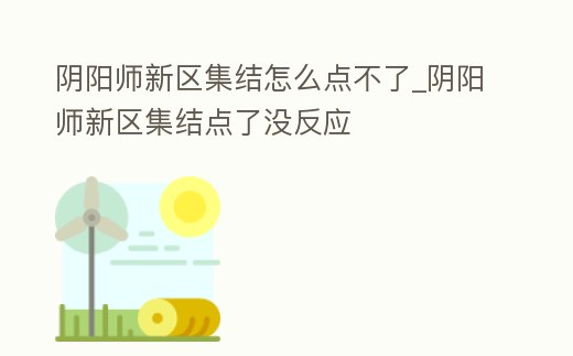 陰陽師新區集結怎么點不了_陰陽師新區集結點了沒反應