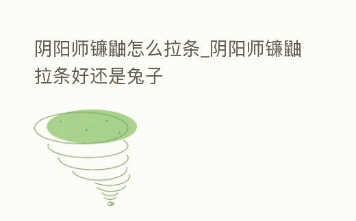 陰陽師鐮鼬怎么拉條_陰陽師鐮鼬拉條好還是兔子