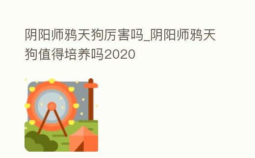 陰陽(yáng)師鴉天狗厲害嗎_陰陽(yáng)師鴉天狗值得培養(yǎng)嗎2020