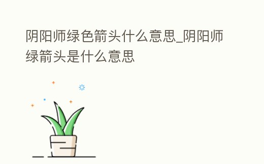 陰陽師綠色箭頭什么意思_陰陽師綠箭頭是什么意思