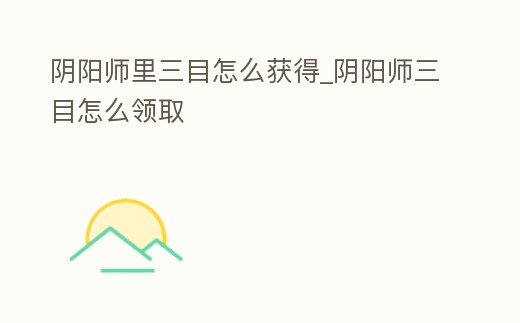 陰陽師里三目怎么獲得_陰陽師三目怎么領取