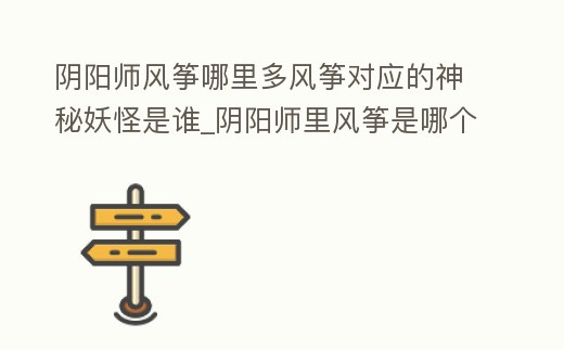 陰陽師風箏哪里多風箏對應的神秘妖怪是誰_陰陽師里風箏是哪個式神