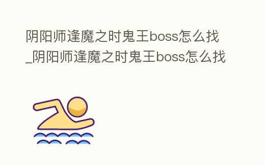 陰陽師逢魔之時鬼王boss怎么找_陰陽師逢魔之時鬼王boss怎么找不到