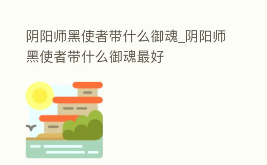 陰陽(yáng)師黑使者帶什么御魂_陰陽(yáng)師黑使者帶什么御魂最好