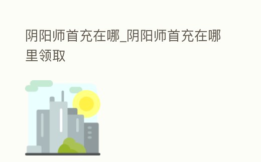 陰陽師首充在哪_陰陽師首充在哪里領取