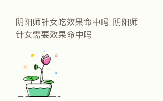 陰陽師針女吃效果命中嗎_陰陽師針女需要效果命中嗎