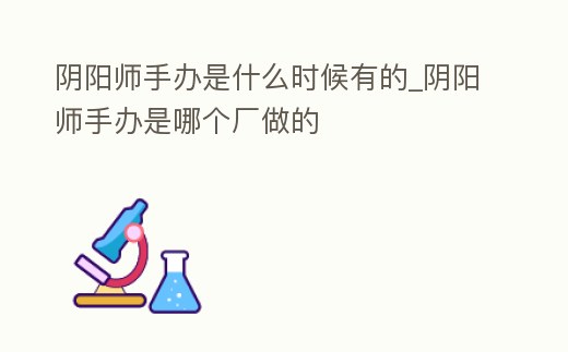 陰陽師手辦是什么時候有的_陰陽師手辦是哪個廠做的