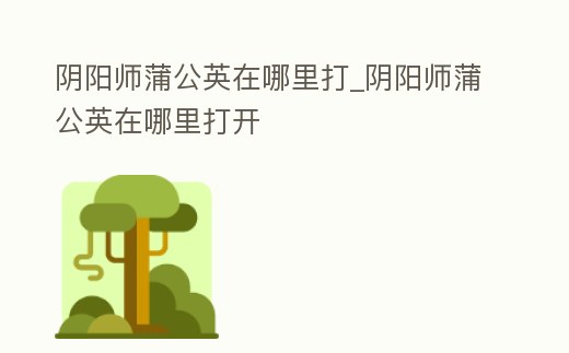 陰陽師蒲公英在哪里打_陰陽師蒲公英在哪里打開