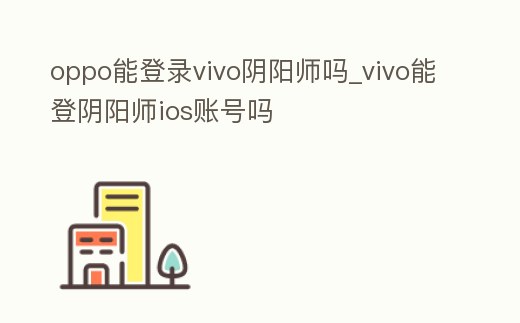 oppo能登錄vivo陰陽師嗎_vivo能登陰陽師ios賬號嗎
